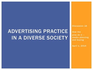 ADVERTISING PRACTICE
IN A DIVERSE SOCIETY
Discussion 16
How the
pros do it –
media planning
and buying
April 1, 2014
 