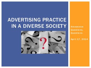 Hmmmmm
Questions,
Questions
April 17, 2014
ADVERTISING PRACTICE
IN A DIVERSE SOCIETY
 