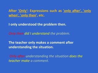 After  'Only‘ : Expressions such as  'only after', 'only when', 'only then ', etc.   I only understood the problem then. Only then  did I understand  the problem. The teacher only makes a comment after understanding the situation. Only after  understanding the situation  does the teacher make  a comment.   