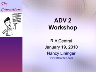 ADV 2 Workshop RIA Central January 19, 2010 Nancy Lininger www.liftburden.com 