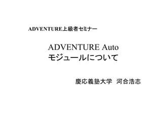 ADVENTURE Auto
モジュールについて
慶応義塾大学　河合浩志
ADVENTURE上級者セミナー　上級者セミナー　上級者セミナー　上級者セミナー　
 