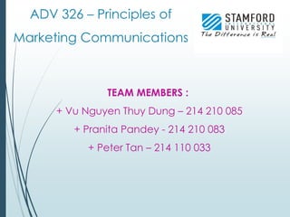 ADV 326 – Principles of
Marketing Communications
TEAM MEMBERS :
+ Vu Nguyen Thuy Dung – 214 210 085
+ Pranita Pandey - 214 210 083
+ Peter Tan – 214 110 033
 
