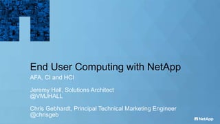 End User Computing with NetApp
AFA, CI and HCI
Jeremy Hall, Solutions Architect
@VMJHALL
Chris Gebhardt, Principal Technical Marketing Engineer
@chrisgeb
 
