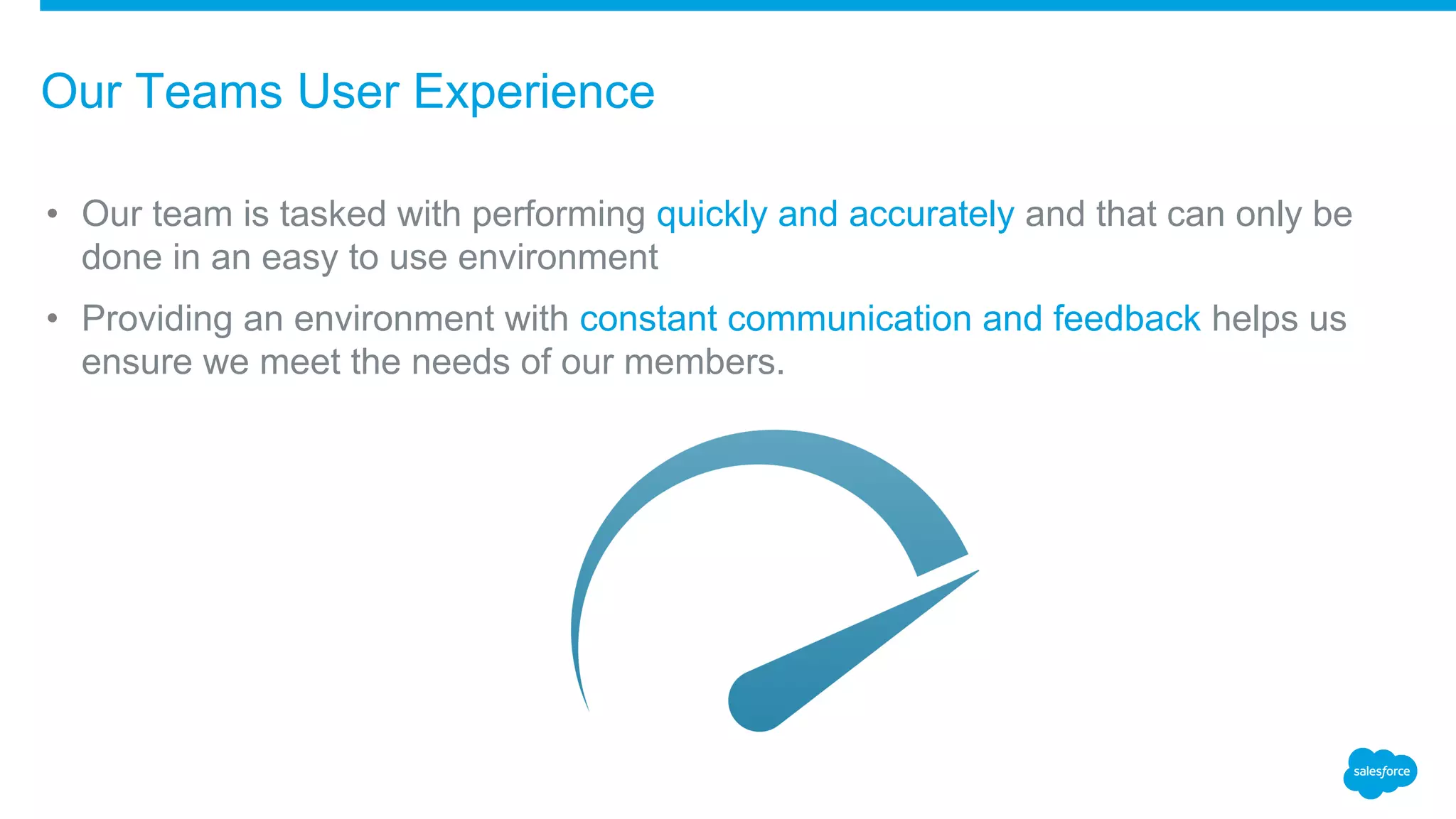 • Our team is tasked with performing quickly and accurately and that can only be
done in an easy to use environment
• Providing an environment with constant communication and feedback helps us
ensure we meet the needs of our members.
Our Teams User Experience
 