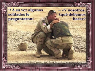 14A su vez algunos   – «Y nosotros,
soldados le          ¿qué debemos
preguntaron:                hacer?
 