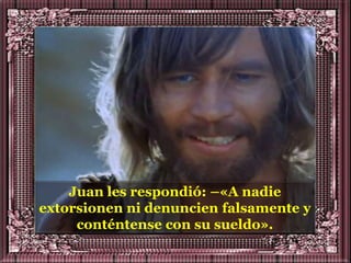 Juan les respondió: –«A nadie
extorsionen ni denuncien falsamente y
     conténtense con su sueldo».
 
