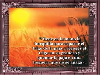 17 tiene en la mano la
 horquilla para separar el
trigo de la paja y recoger el
    trigo en su granero y
   quemar la paja en una
hoguera que no se apaga».
 