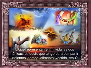 ¿Qué representan en mi vida las dos
túnicas, es decir, qué tengo para compartir
 (talentos, tiempo, alimento, vestido, etc.)?
 