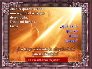 Juan responde a cada
uno según la tarea que
desempeña.
Desde mi lugar o
tarea,




          ¿En qué debemos mejorar?
 