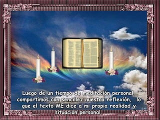 Luego de un tiempo de meditación personal,
compartimos con sencillez nuestra reflexión, lo
  que el texto ME dice a mi propia realidad y
               situación personal.
 