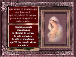 que actúes en nosotros, que
      nos llenes de ti,
que nos colmes de tu amor,
 para que te busquemos de
       todo corazón,
 
