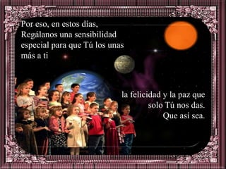 Por eso, en estos días,
Regálanos una sensibilidad
especial para que Tú los unas
más a ti



                            la felicidad y la paz que
                                     solo Tú nos das.
                                         Que así sea.
 