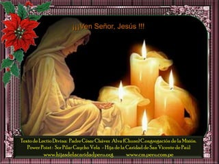 ¡¡¡Ven Señor, Jesús !!!




Texto de Lectio Divina: Padre César Chávez Alva (Chuno) C.ongregación de la Misión.
   Power Point : Sor Pilar Caycho Vela - Hija de la Caridad de San Vicente de Paúl
          www.hijasdelacaridadperu.org           www.cm.peru.com.pe
 