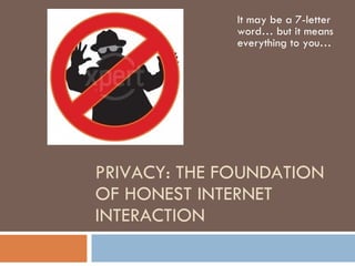 PRIVACY: THE FOUNDATION OF HONEST INTERNET INTERACTION It may be a 7-letter word… but it means everything to you… 