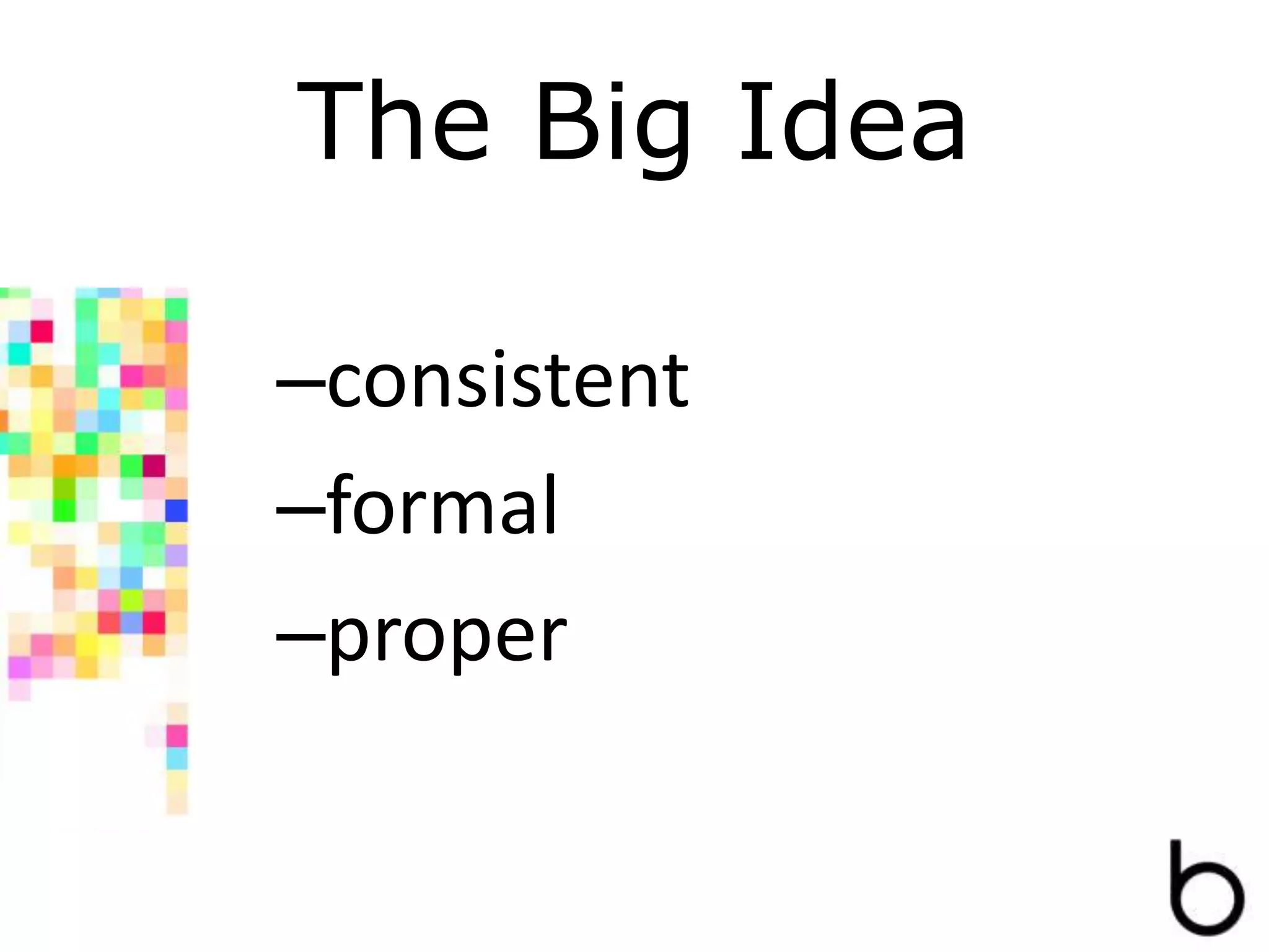 The Big Idea
–consistent
–formal
–proper