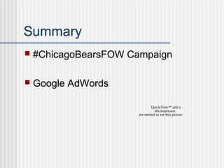 Summary


#ChicagoBearsFOW Campaign



Google AdWords
QuickTime™ and a
decompressor
are needed to see this picture.

 
