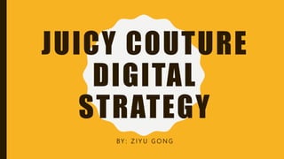 JUICY COUTURE
DIGITAL
STRATEGY
BY : Z I Y U G O N G
 