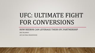 UFC: ULTIMATE FIGHT
FOR CONVERSIONS
HOW REEBOK CAN LEVERAGE THEIR UFC PARTNERSHIP
ERIC DELANNOY
ADV 420 FINAL PRESENTATION
 