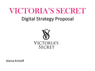 VICTORIA’S SECRET
            Digital Strategy Proposal Plan




Alaina Kristoff
 