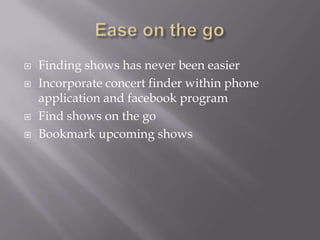    Finding shows has never been easier
   Incorporate concert finder within phone
    application and facebook program
   Find shows on the go
   Bookmark upcoming shows
 