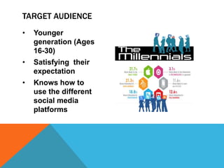 • Younger
generation (Ages
16-30)
• Satisfying their
expectation
• Knows how to
use the different
social media
platforms
TARGET AUDIENCE
 