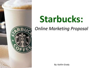 Starbucks:
Online Marketing Proposal




         By: Kaitlin Grady
 