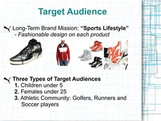 Target Audience
Long-Term Brand Mission: “Sports Lifestyle”
 - Fashionable design on each product




Three Types of Target Audiences
 1. Children under 5
 2. Females under 25
 3. Athletic Community: Golfers, Runners and
    Soccer players
 