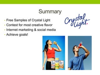 Summary
• Free Samples of Crystal Light
• Contest for most creative flavor
• Internet marketing & social media
• Achieve goals!

 