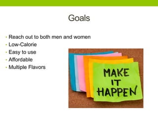Goals
• Reach out to both men and women
• Low-Calorie
• Easy to use
• Affordable
• Multiple Flavors

 