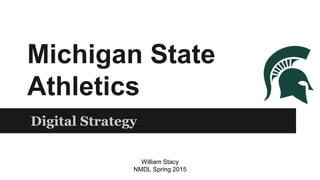 Michigan State
Athletics
Digital Strategy
William Stacy
NMDL Spring 2015
 
