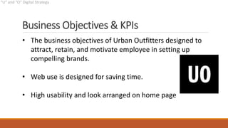 Business Objectives & KPIs
• The business objectives of Urban Outfitters designed to
attract, retain, and motivate employee in setting up
compelling brands.
• Web use is designed for saving time.
• High usability and look arranged on home page
 