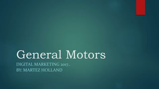 General Motors
DIGITAL MARKETING 2017..
BY: MARTEZ HOLLAND
 