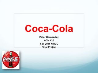 Coca-Cola
  Peter Hernandez
      ADV 420
  Fall 2011 NMDL
   Final Project
 