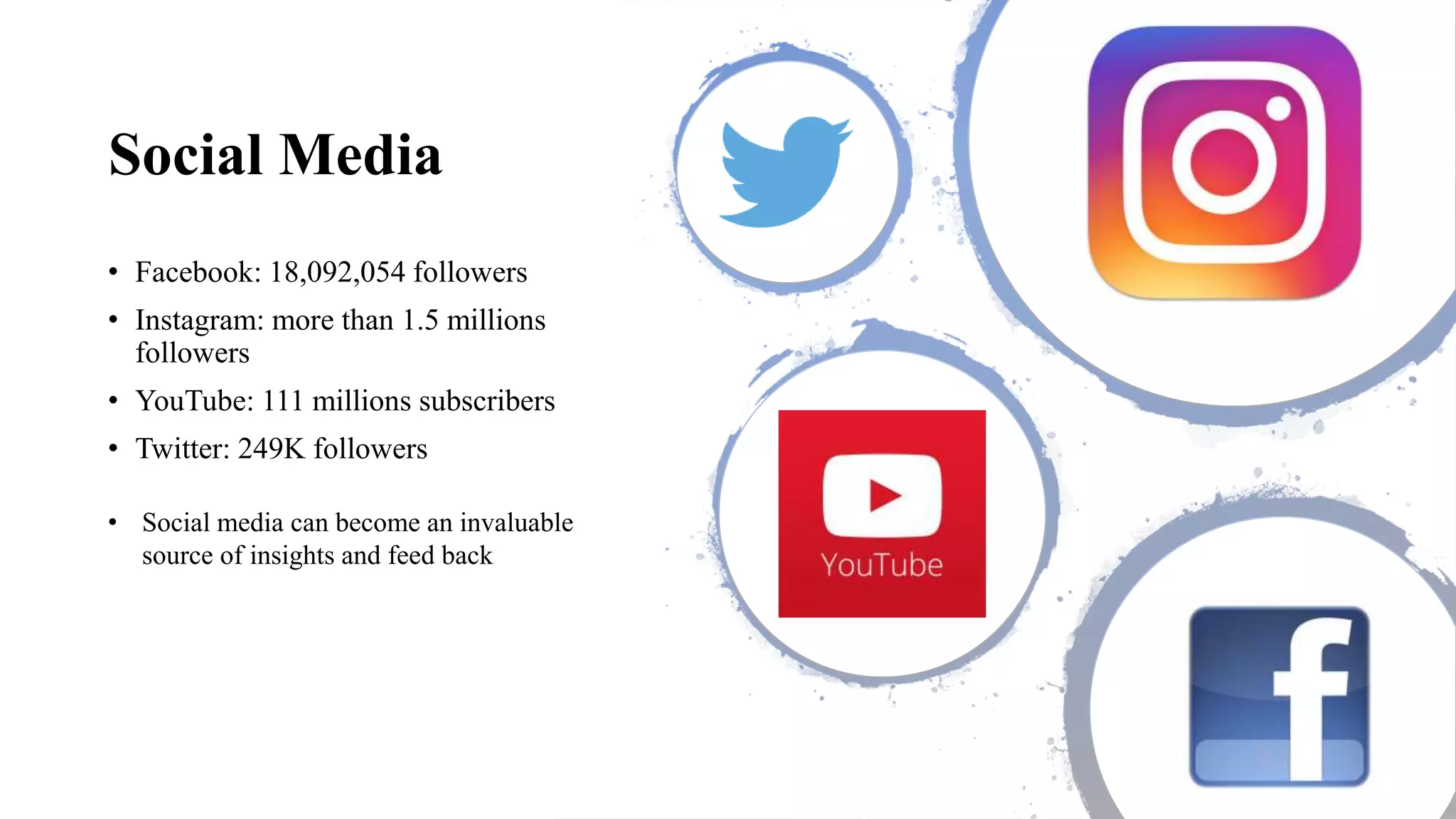 Social Media
• Facebook: 18,092,054 followers
• Instagram: more than 1.5 millions
followers
• YouTube: 111 millions subscribers
• Twitter: 249K followers
• Social media can become an invaluable
source of insights and feed back
 