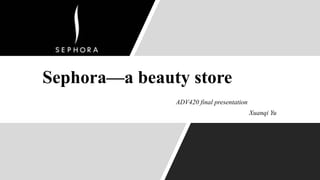 ADV420 final presentation
Xuanqi Yu
Sephora—a beauty store
 