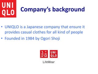 Company’s background
• UNIQLO is a Japanese company that ensure it
provides casual clothes for all kind of people
• Founded in 1984 by Ogori Shoji
 