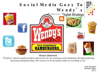 Social Media Goes To Wendy’s Company Digital Strategy Mission Statement:   “ To deliver superior quality products and services for our customers and communities through leadership, innovation and partnerships. Our vision is to be the quality leader in everything we do.” Emily Weinstein ADV492- NMDL AS10  