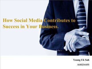 How Social Media Contributes to Success in Your Business.   Young Uk Suh   A40234455 How Social Media Contributes to Success in Your Business. Young Uk Suh A40234455 