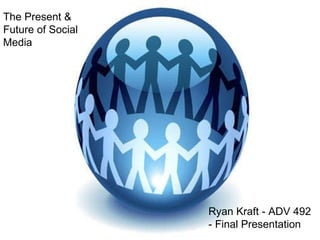 The Present & Future of Social Media Ryan Kraft - ADV 492 - Final Presentation 