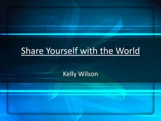 Share Yourself with the World Kelly Wilson 