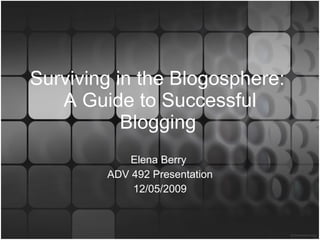 Surviving in the Blogosphere:  A Guide to Successful Blogging   Elena Berry  ADV 492 Presentation 12/05/2009 