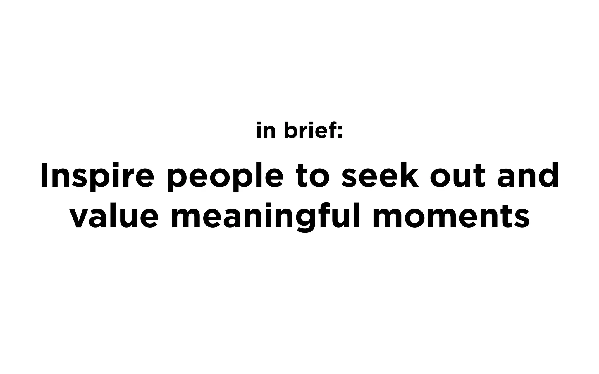 Inspire people to seek out and
value meaningful moments
in brief:
 