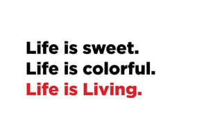 Life is sweet.
Life is colorful.
Life is Living.
 