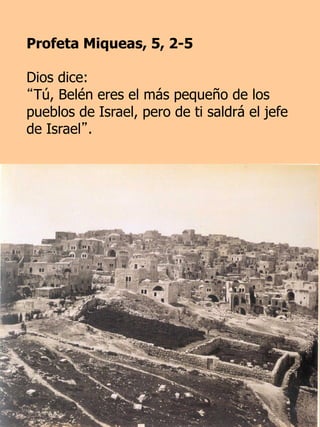 Profeta Miqueas, 5, 2-5
Dios dice:
“Tú, Belén eres el más pequeño de los
pueblos de Israel, pero de ti saldrá el jefe
de Israel”.
 