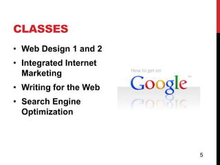 CLASSES
• Web Design 1 and 2
• Integrated Internet
  Marketing
• Writing for the Web
• Search Engine
  Optimization



                        5
 
