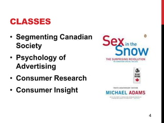 CLASSES
• Segmenting Canadian
  Society
• Psychology of
  Advertising
• Consumer Research
• Consumer Insight


                        4
 