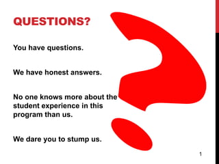 QUESTIONS?

You have questions.


We have honest answers.


No one knows more about the
student experience in this
program than us.


We dare you to stump us.
                              1
 