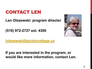 CONTACT LEN
Len Olszewski: program director

(519) 972-2727 ext. 4300

lolszewski@stclaircollege.ca


If you are interested in the program, or
would like more information, contact Len.

                                            2
 