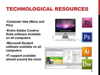 TECHNOLOGICAL RESOURCES

•Computer labs (Macs and
PCs)
•Entire Adobe Creative
Suite software available
on all computers
•Microsoft Student
software available on all
computers
•IT support available
almost around the clock


                            5
 
