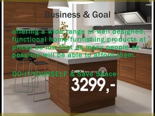 Business & Goal offering a wide range of well designed, functional home furnishing products at prices so low that as many people as possible will be able to afford them. DO-IT-YOURSELF & Save Space
